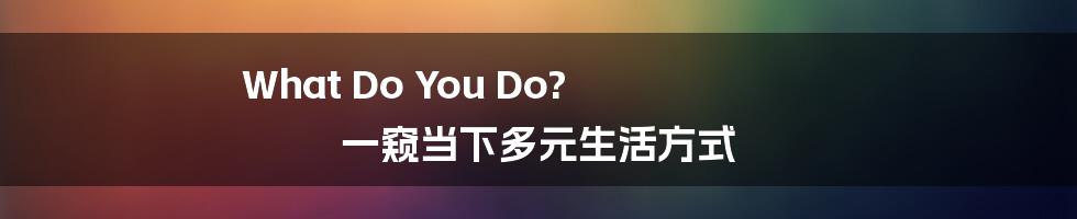 What Do You Do? 一窥当下多元生活方式