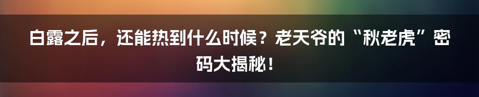 白露之后，还能热到什么时候？老天爷的“秋老虎”密码大揭秘！