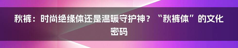 秋裤:时尚绝缘体还是温暖守护神?“秋裤体”的文化密码