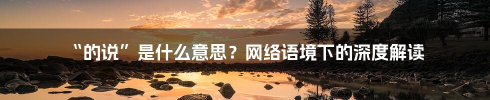 “的说”是什么意思?网络语境下的深度解读