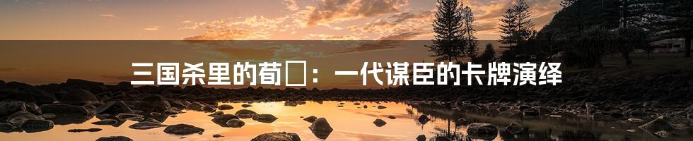 三国杀里的荀彧:一代谋臣的卡牌演绎