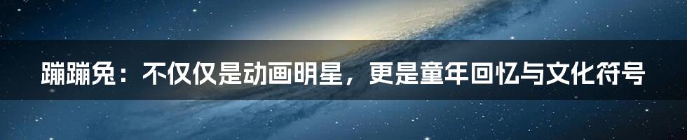 蹦蹦兔：不仅仅是动画明星，更是童年回忆与文化符号