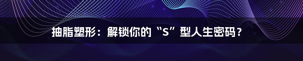 抽脂塑形:解锁你的“S”型人生密码?