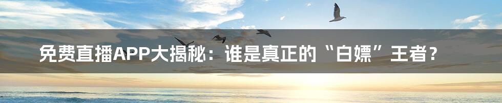免费直播APP大揭秘:谁是真正的“白嫖”王者?