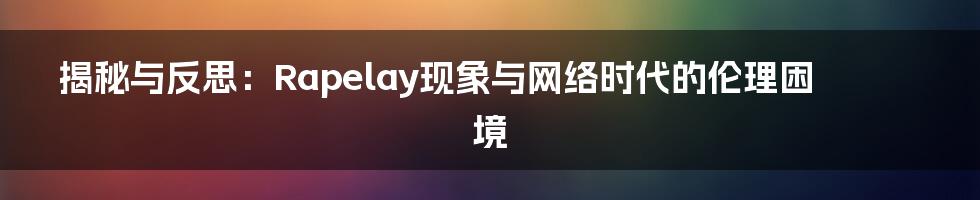 揭秘与反思：Rapelay现象与网络时代的伦理困境