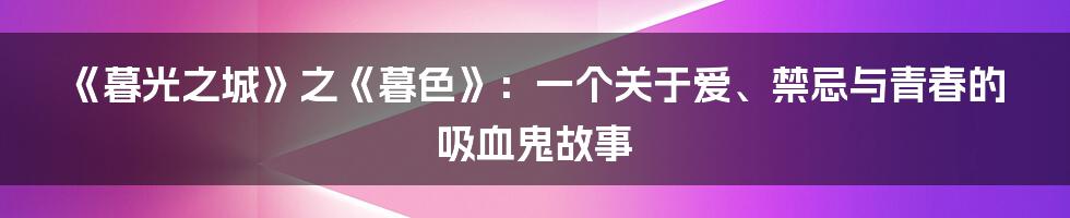 《暮光之城》之《暮色》：一个关于爱、禁忌与青春的吸血鬼故事