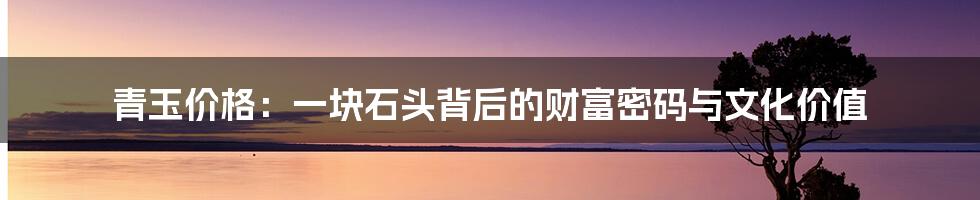 青玉价格:一块石头背后的财富密码与文化价值