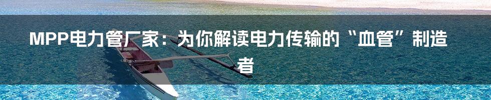 MPP电力管厂家:为你解读电力传输的“血管”制造者
