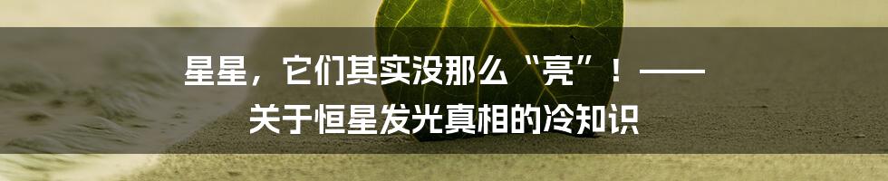 星星，它们其实没那么“亮”！—— 关于恒星发光真相的冷知识