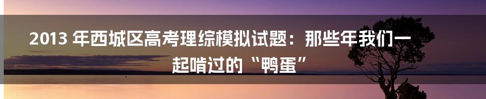 2013 年西城区高考理综模拟试题：那些年我们一起啃过的“鸭蛋”