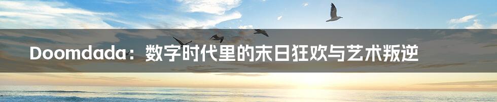 Doomdada：数字时代里的末日狂欢与艺术叛逆