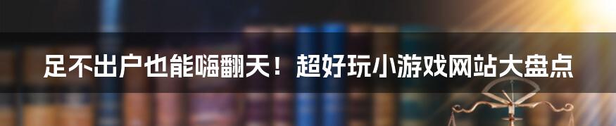 足不出户也能嗨翻天!超好玩小游戏网站大盘点