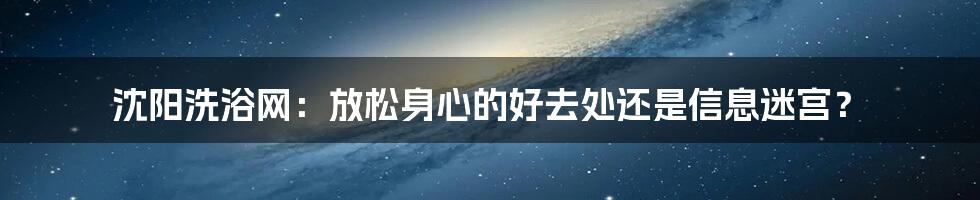沈阳洗浴网:放松身心的好去处还是信息迷宫?