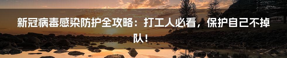 新冠病毒感染防护全攻略：打工人必看，保护自己不掉队！