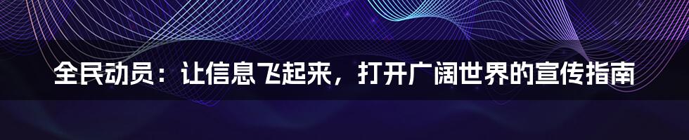 全民动员:让信息飞起来,打开广阔世界的宣传指南