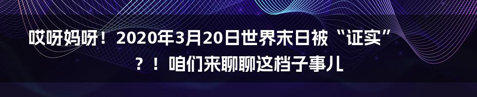 哎呀妈呀!2020年3月20日世界末日被“证实”?!咱们来聊聊这档子事儿