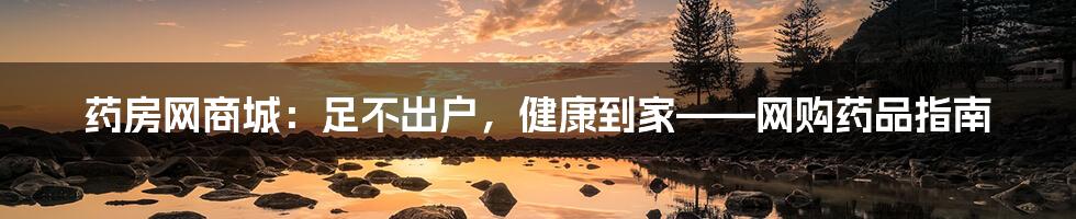 药房网商城:足不出户,健康到家——网购药品指南