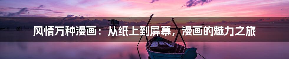 风情万种漫画：从纸上到屏幕，漫画的魅力之旅