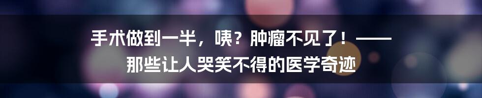 手术做到一半，咦？肿瘤不见了！—— 那些让人哭笑不得的医学奇迹