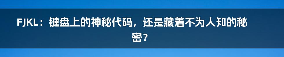 FJKL:键盘上的神秘代码,还是藏着不为人知的秘密?