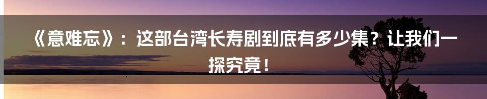 《意难忘》:这部台湾长寿剧到底有多少集?让我们一探究竟!