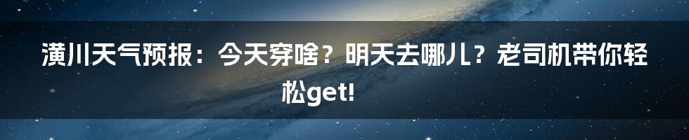 潢川天气预报：今天穿啥？明天去哪儿？老司机带你轻松get!