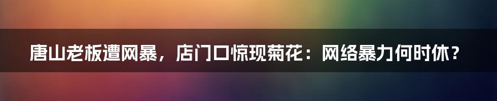 唐山老板遭网暴,店门口惊现菊花:网络暴力何时休?