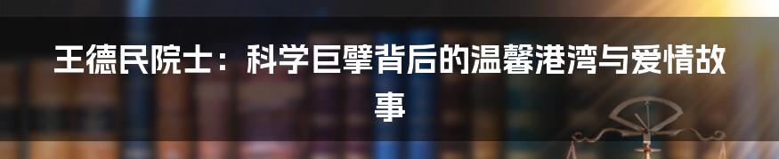 王德民院士：科学巨擘背后的温馨港湾与爱情故事