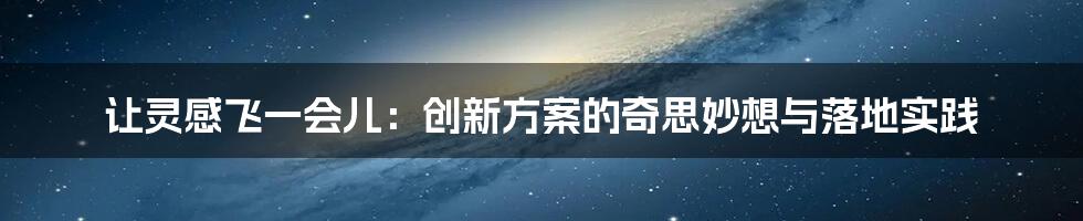 让灵感飞一会儿:创新方案的奇思妙想与落地实践