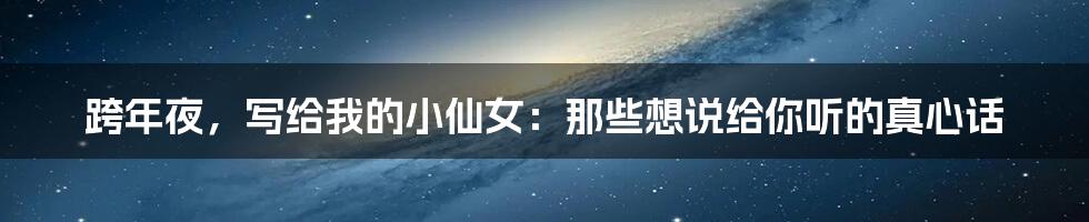 跨年夜,写给我的小仙女:那些想说给你听的真心话