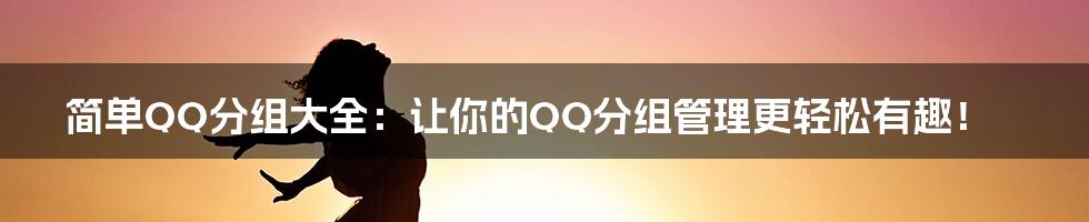 简单QQ分组大全:让你的QQ分组管理更轻松有趣!