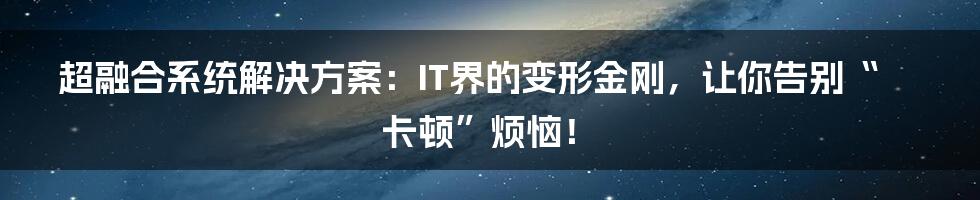 超融合系统解决方案:IT界的变形金刚,让你告别“卡顿”烦恼!