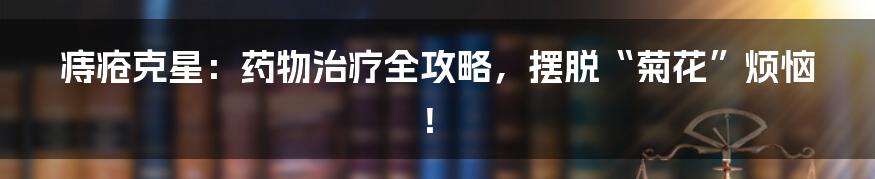 痔疮克星:药物治疗全攻略,摆脱“菊花”烦恼!