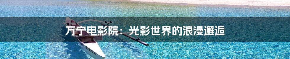 万宁电影院：光影世界的浪漫邂逅