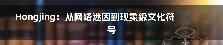 Hongjing:从网络迷因到现象级文化符号