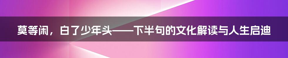 莫等闲，白了少年头——下半句的文化解读与人生启迪