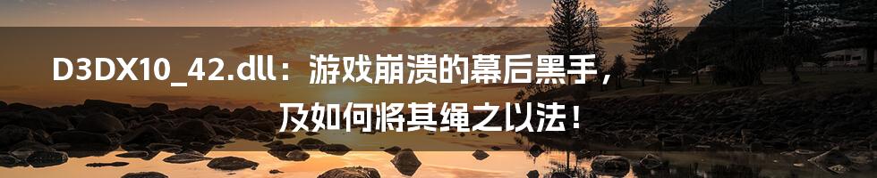 D3DX10_42.dll:游戏崩溃的幕后黑手,及如何将其绳之以法!