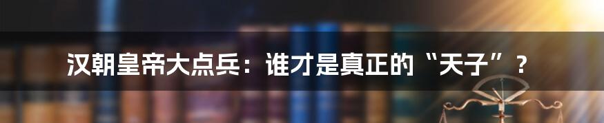 汉朝皇帝大点兵：谁才是真正的“天子”？