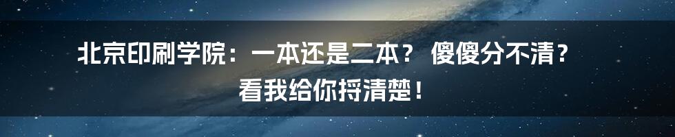 北京印刷学院:一本还是二本? 傻傻分不清? 看我给你捋清楚!