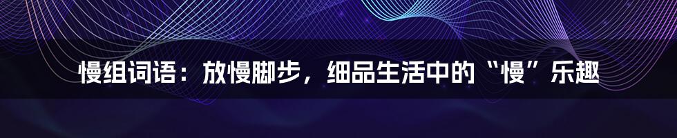 慢组词语:放慢脚步,细品生活中的“慢”乐趣