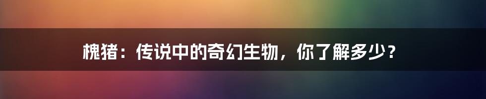 槐猪：传说中的奇幻生物，你了解多少？