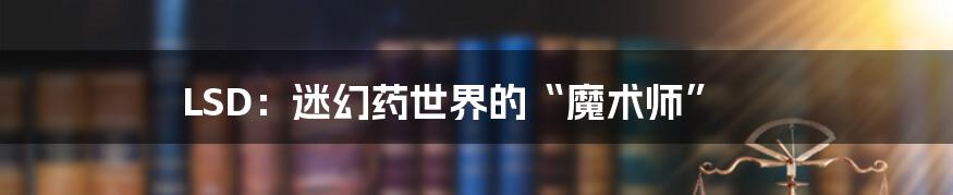 LSD:迷幻药世界的“魔术师”