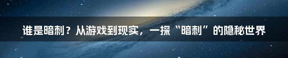 谁是暗刺?从游戏到现实,一探“暗刺”的隐秘世界