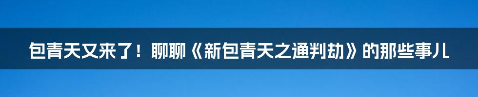 包青天又来了!聊聊《新包青天之通判劫》的那些事儿