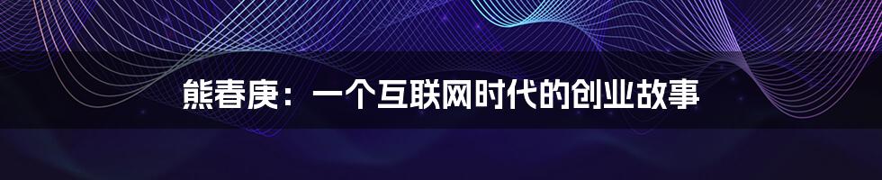 熊春庚:一个互联网时代的创业故事