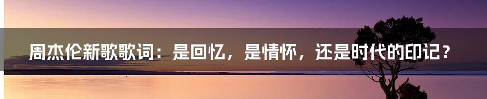 周杰伦新歌歌词:是回忆,是情怀,还是时代的印记?