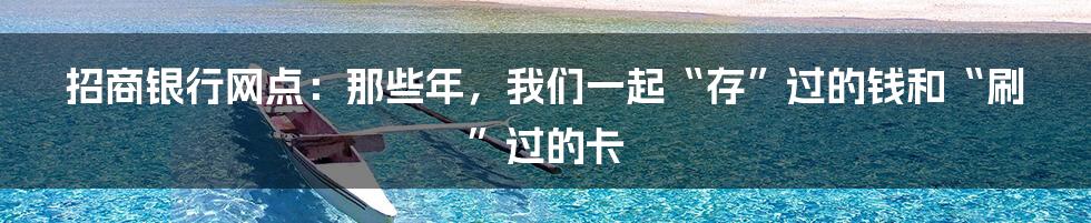 招商银行网点:那些年,我们一起“存”过的钱和“刷”过的卡