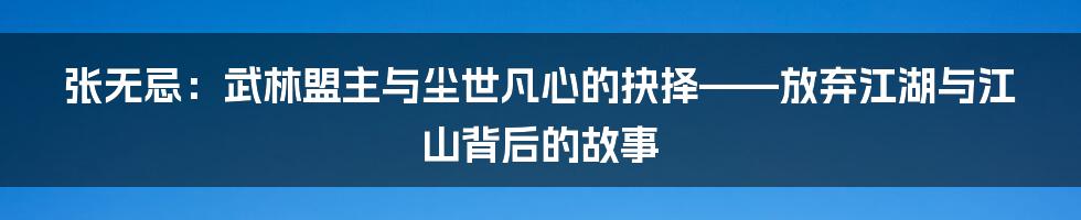 张无忌:武林盟主与尘世凡心的抉择——放弃江湖与江山背后的故事