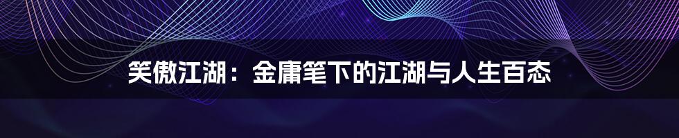 笑傲江湖:金庸笔下的江湖与人生百态