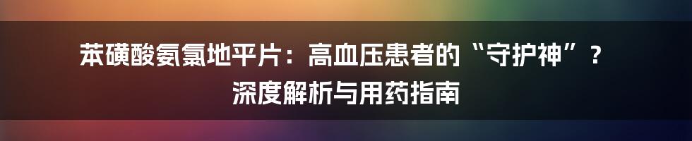 苯磺酸氨氯地平片：高血压患者的“守护神”？ 深度解析与用药指南